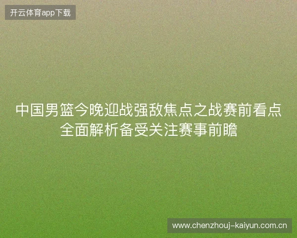 中国男篮今晚迎战强敌焦点之战赛前看点全面解析备受关注赛事前瞻