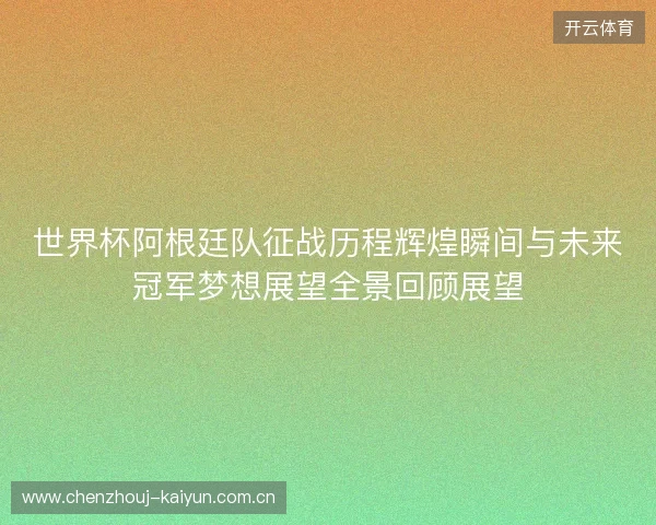 世界杯阿根廷队征战历程辉煌瞬间与未来冠军梦想展望全景回顾展望
