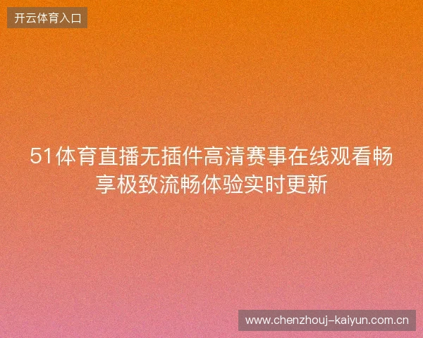 51体育直播无插件高清赛事在线观看畅享极致流畅体验实时更新