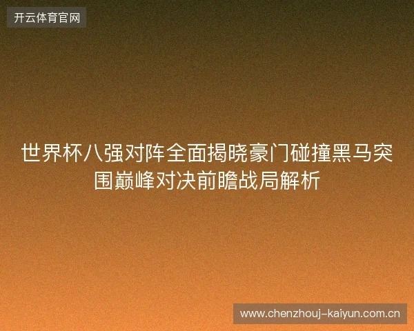世界杯八强对阵全面揭晓豪门碰撞黑马突围巅峰对决前瞻战局解析