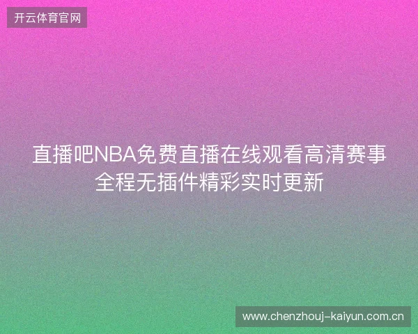 直播吧NBA免费直播在线观看高清赛事全程无插件精彩实时更新