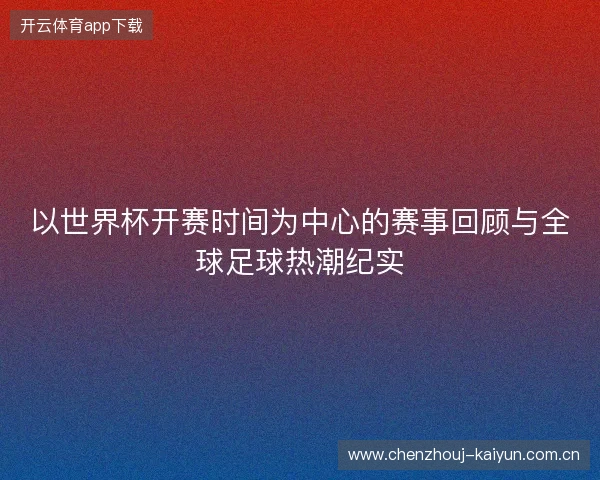 以世界杯开赛时间为中心的赛事回顾与全球足球热潮纪实