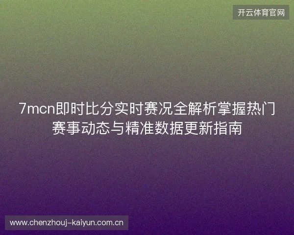 7mcn即时比分实时赛况全解析掌握热门赛事动态与精准数据更新指南