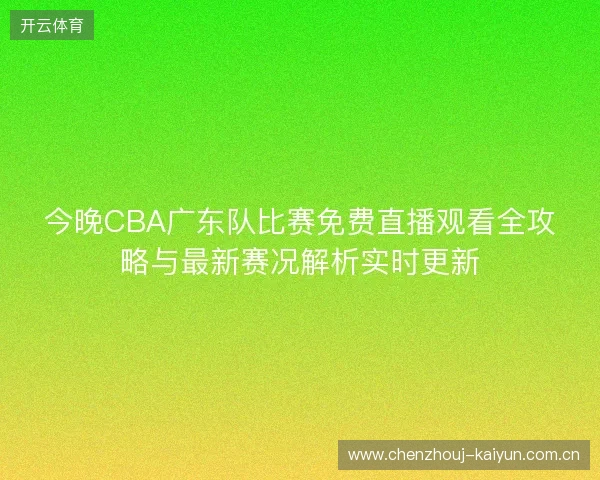 今晚CBA广东队比赛免费直播观看全攻略与最新赛况解析实时更新