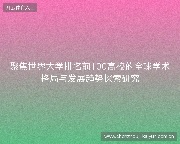聚焦世界大学排名前100高校的全球学术格局与发展趋势探索研究