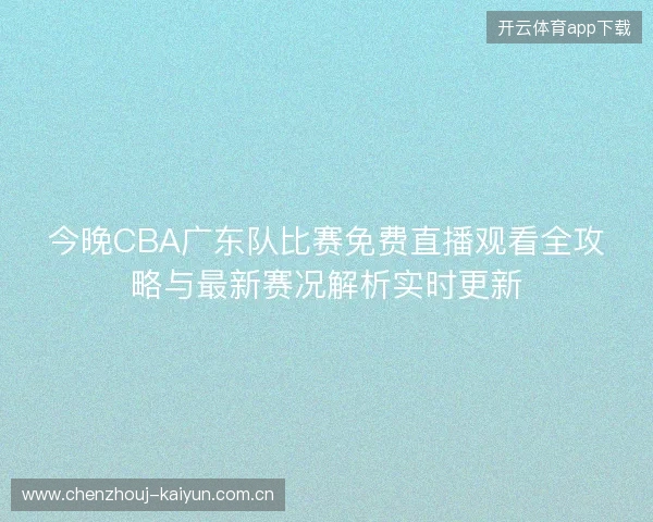 今晚CBA广东队比赛免费直播观看全攻略与最新赛况解析实时更新 今晚CBA广东队比赛免费直播观看全攻略与最新赛况解析实时更新
