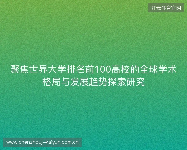 聚焦世界大学排名前100高校的全球学术格局与发展趋势探索研究