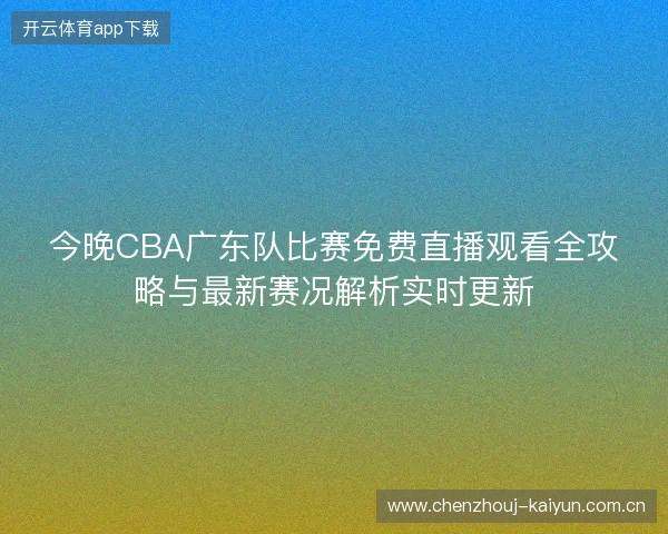 今晚CBA广东队比赛免费直播观看全攻略与最新赛况解析实时更新 今晚CBA广东队比赛免费直播观看全攻略与最新赛况解析实时更新