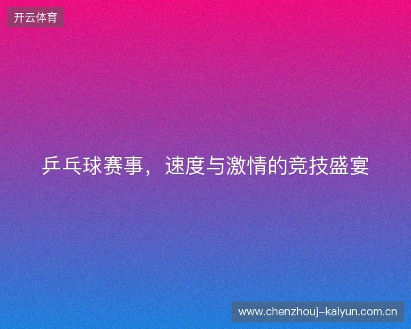 乒乓球赛事，速度与激情的竞技盛宴