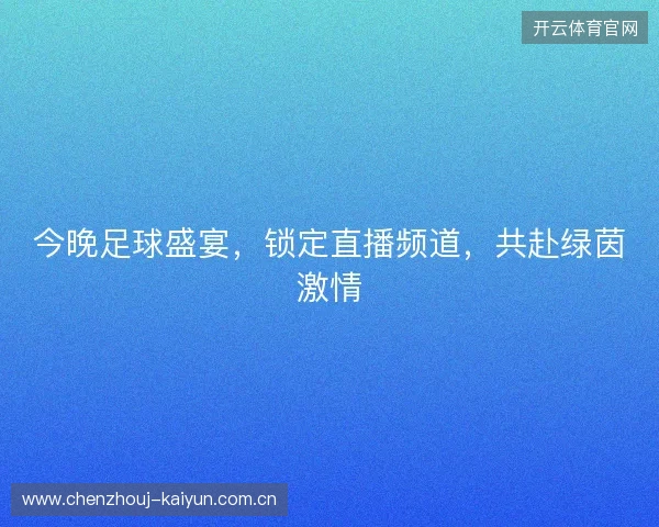 今晚足球盛宴,锁定直播频道,共赴绿茵激情 今晚足球盛宴,锁定直播频道,共赴绿茵激情