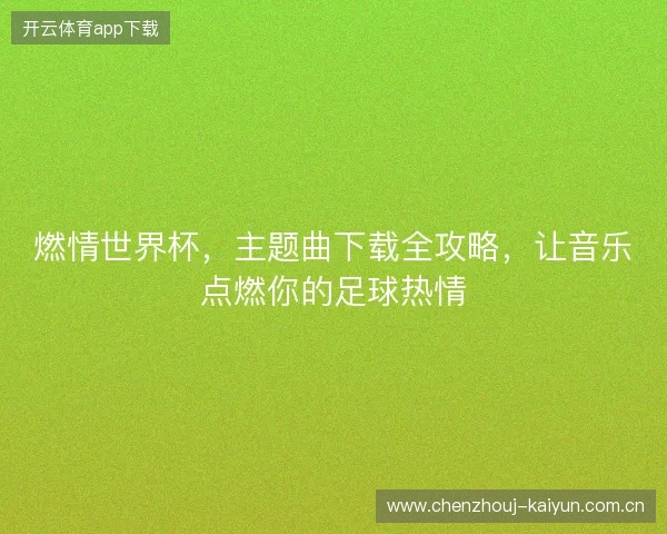 燃情世界杯，主题曲下载全攻略，让音乐点燃你的足球热情